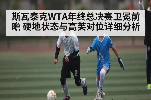 斯瓦泰克WTA年终总决赛卫冕前瞻 硬地状态与高芙对位详细分析