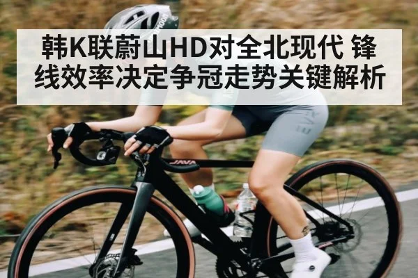 韩K联蔚山HD对全北现代 锋线效率决定争冠走势关键解析