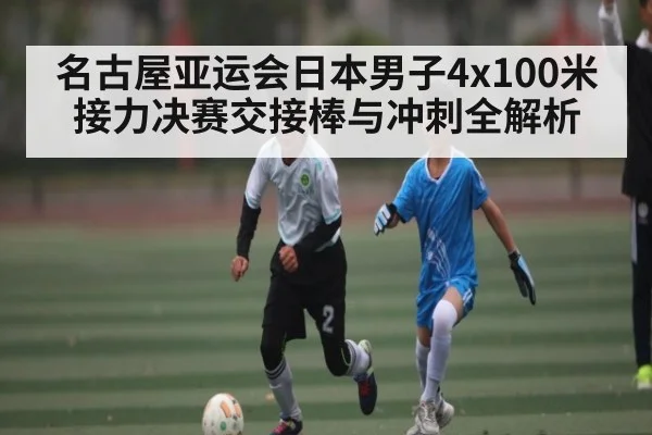 名古屋亚运会日本男子4x100米接力决赛交接棒与冲刺全解析