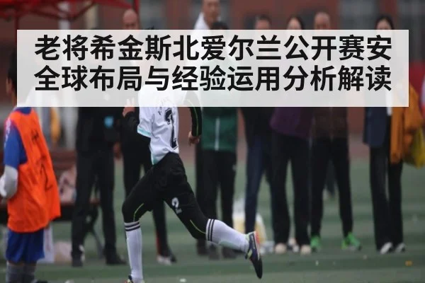 老将希金斯北爱尔兰公开赛安全球布局与经验运用分析解读