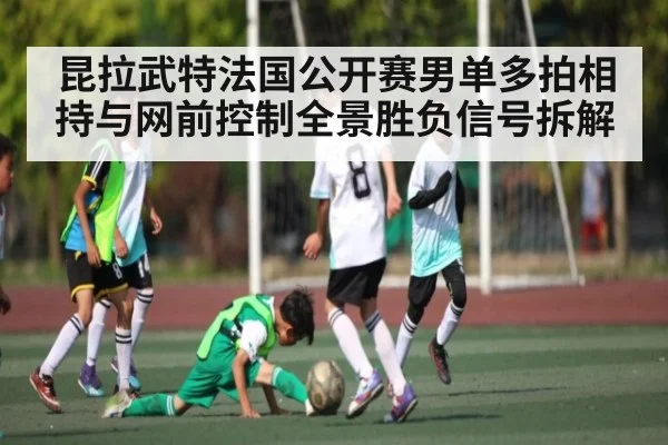 昆拉武特法国公开赛男单多拍相持与网前控制全景胜负信号拆解